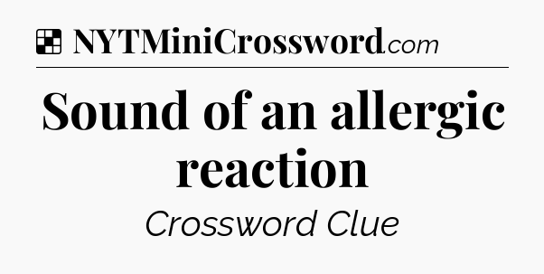 Solution: Sound of an allergic reaction - NYT Crossword