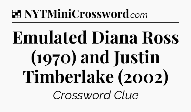Solution: Emulated Diana Ross (1970) and Justin Timberlake (2002) - NYT Crossword
