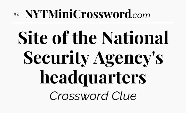 Site of the National Security Agency's headquarters - WSJ Crossword
