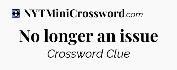 Solution: No longer an issue - NYT Mini Crossword