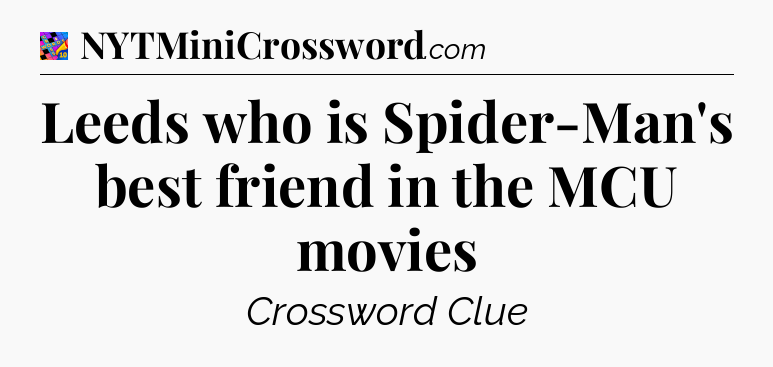 Leeds who is Spider-Man's best friend in the MCU movies Crossword Clue