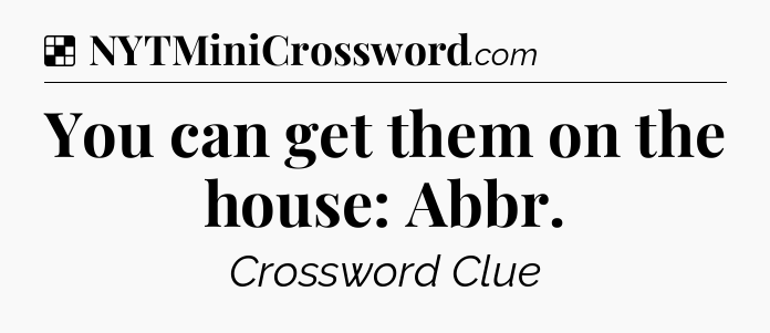 Solution: You can get them on the house: Abbr - NYT Crossword