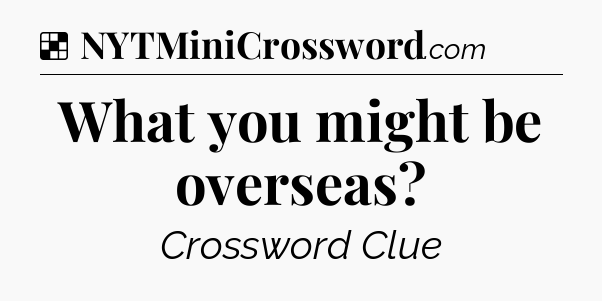 Solution: What you might be overseas - NYT Crossword