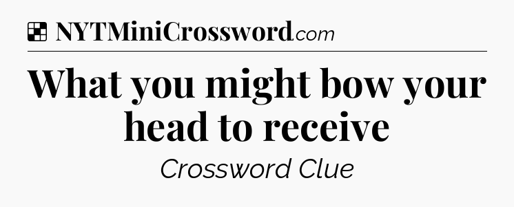 Solution: What you might bow your head to receive - NYT Crossword