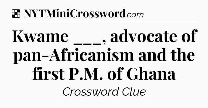 Solution: Kwame ___, advocate of pan-Africanism and the first P.M. of Ghana - NYT Crossword
