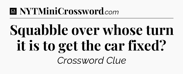 Squabble over whose turn it is to get the car fixed - LA Times Crossword