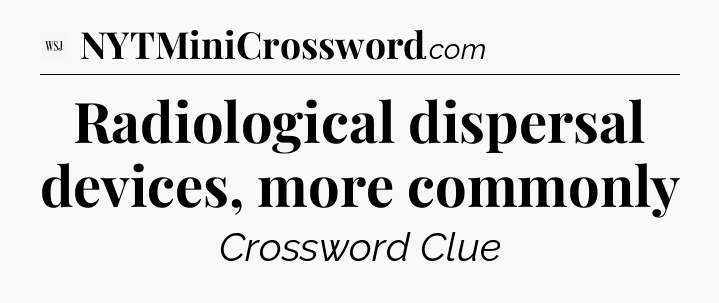 Radiological dispersal devices, more commonly - WSJ Crossword
