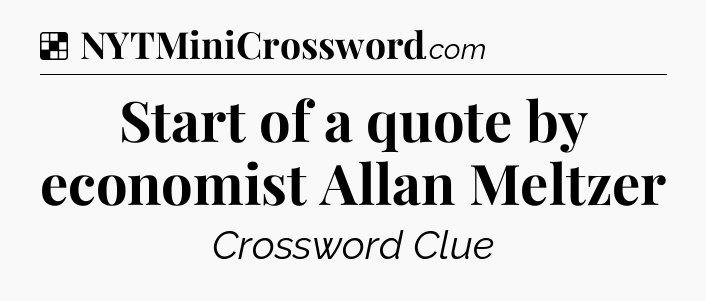 Solution: Start of a quote by economist Allan Meltzer - NYT Crossword