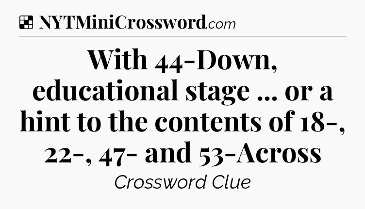 Solution: With 44-Down, educational stage ... or a hint to the contents of 18-, 22-, 47- and 53-Across - NYT Crossword