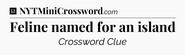Feline named for an island - LA Times Crossword