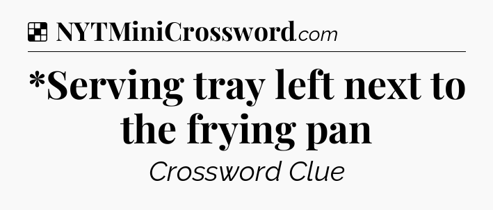 Solution: *Serving tray left next to the frying pan - NYT Crossword