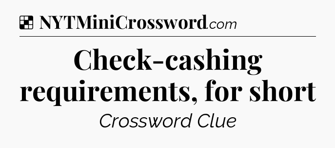 Solution: Check-cashing requirements, for short - NYT Crossword