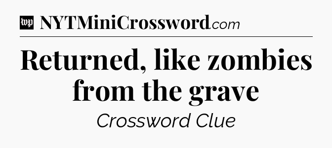 Returned, like zombies from the grave Crossword Clue