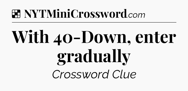 Solution: With 40-Down, enter gradually - NYT Crossword