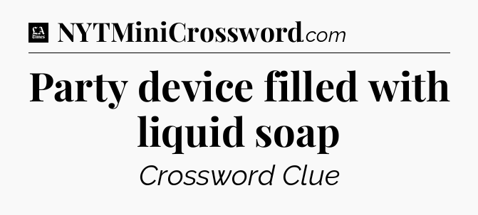 Party device filled with liquid soap - LA Times Crossword