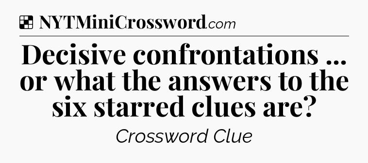 Solution: Decisive confrontations ... or what the answers to the six starred clues are - NYT Crossword