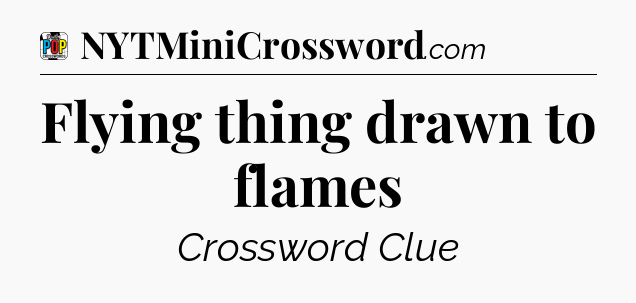Flying thing drawn to flames Crossword Clue