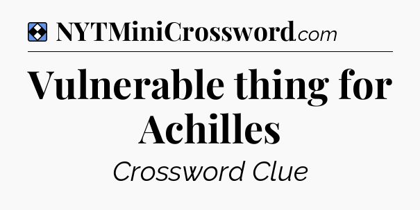 Solution: Vulnerable thing for Achilles - NYT Mini Crossword