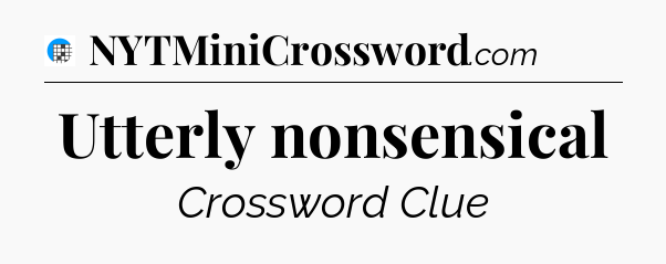 Utterly nonsensical Crossword Clue