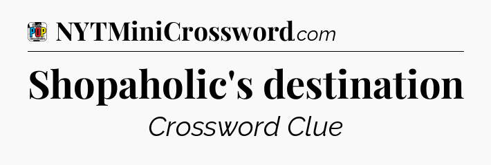 Shopaholic's destination Crossword Clue