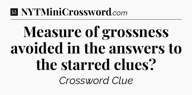 Measure of grossness avoided in the answers to the starred clues - LA Times Crossword
