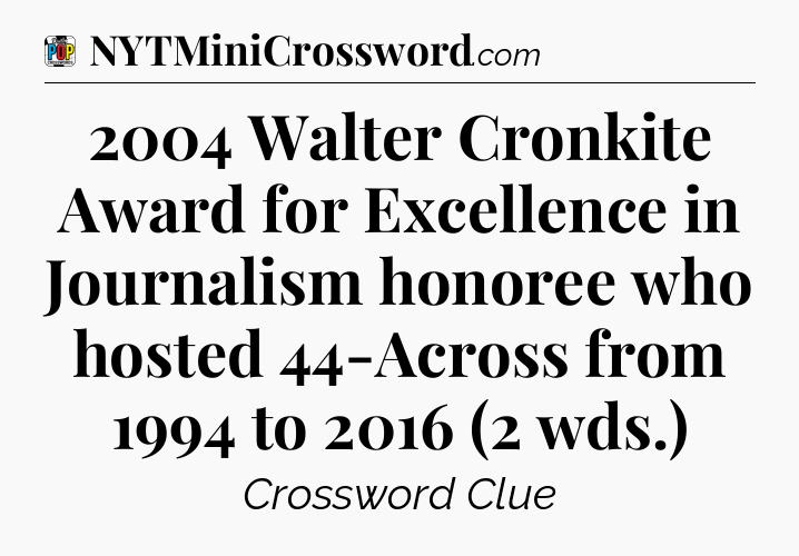 2004 Walter Cronkite Award for Excellence in Journalism honoree who hosted 44-Across from 1994 to 2016 (2 wds.) Crossword Clue