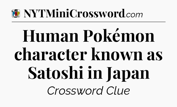 Human Pokémon character known as Satoshi in Japan Crossword Clue