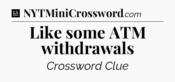 Like some ATM withdrawals - LA Times Crossword