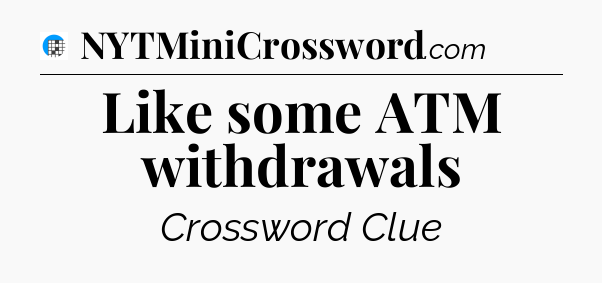 Like some ATM withdrawals Crossword Clue