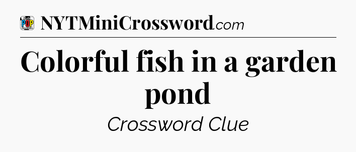 Colorful fish in a garden pond Crossword Clue