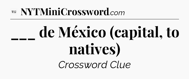 ___ de México (capital, to natives) - WSJ Crossword