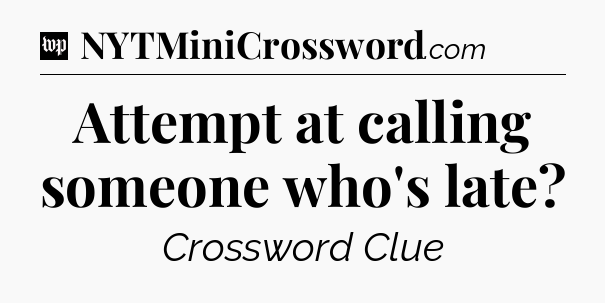 Attempt at calling someone who's late Crossword Clue