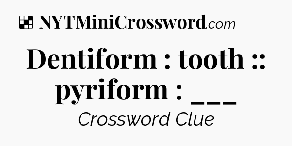 Solution: Dentiform : tooth :: pyriform : ___ - NYT Crossword