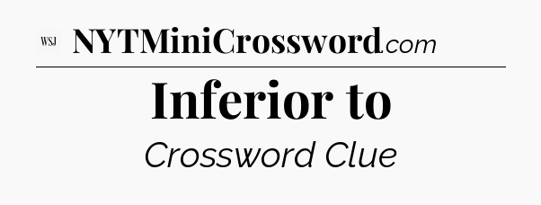 Inferior to - WSJ Crossword