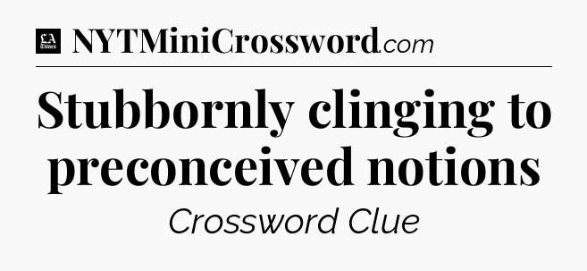Stubbornly clinging to preconceived notions - LA Times Crossword