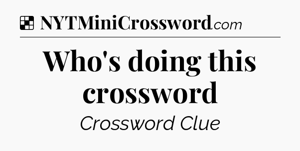 Solution: Who's doing this crossword - NYT Crossword