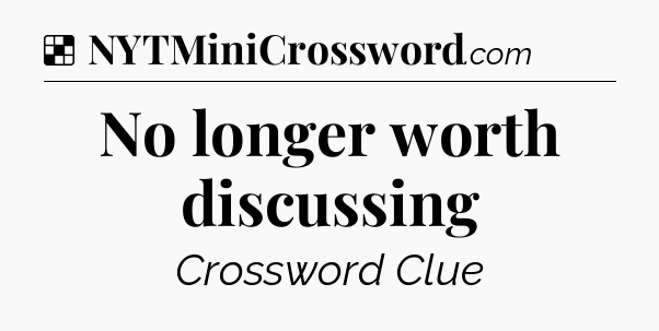Solution: No longer worth discussing - NYT Crossword