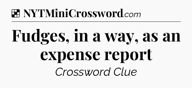 Solution: Fudges, in a way, as an expense report - NYT Crossword