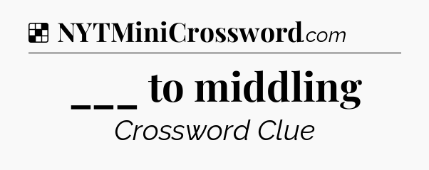 Solution: ___ to middling - NYT Crossword