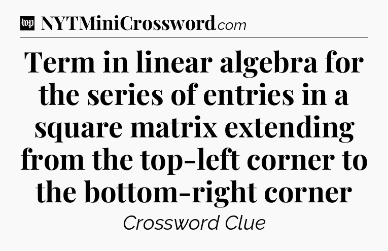 Term in linear algebra for the series of entries in a square matrix extending from the top-left corner to the bottom-right corner Crossword Clue
