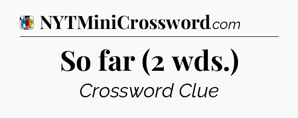 So far (2 wds.) Crossword Clue