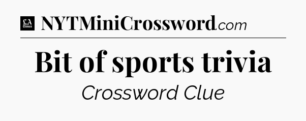 Bit of sports trivia - LA Times Crossword