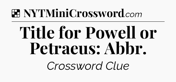Solution: Title for Powell or Petraeus: Abbr - NYT Crossword