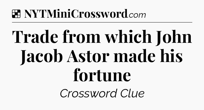 Solution: Trade from which John Jacob Astor made his fortune - NYT Crossword