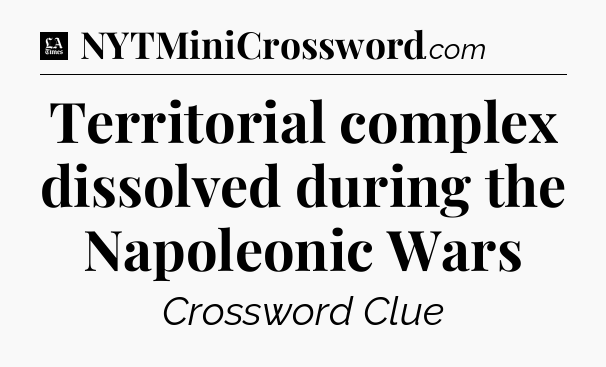 Territorial complex dissolved during the Napoleonic Wars - LA Times Crossword