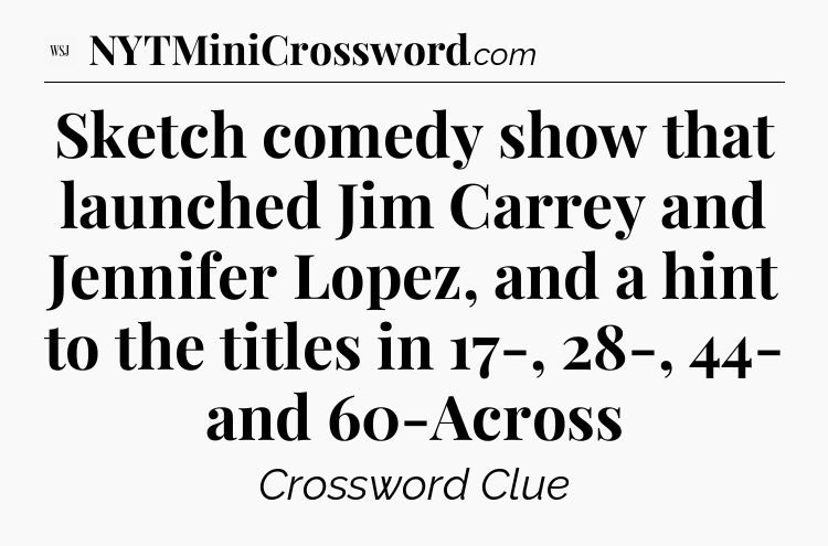 Sketch comedy show that launched Jim Carrey and Jennifer Lopez, and a hint to the titles in 17-, 28-, 44- and 60-Across - WSJ Crossword