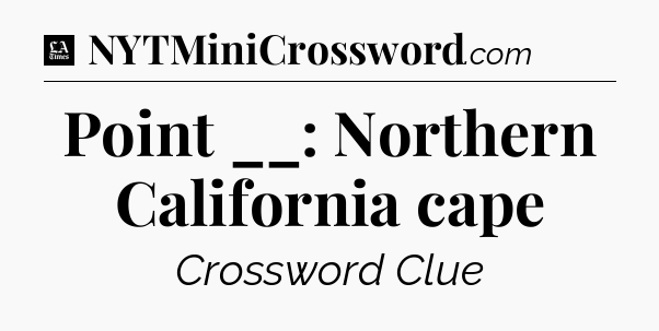 Point __: Northern California cape - LA Times Crossword