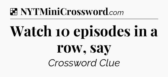 Solution: Watch 10 episodes in a row, say - NYT Crossword