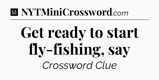 Get ready to start fly-fishing, say - LA Times Crossword
