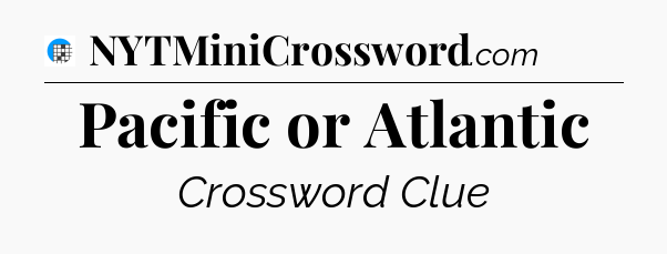 Pacific or Atlantic Crossword Clue